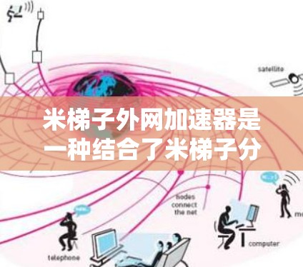 米梯子外网加速器是一种结合了米梯子分解问题方法和外网加速技术的工具，旨在通过分解复杂问题来提高下载速度。以下是对这一概念的详细分析和总结