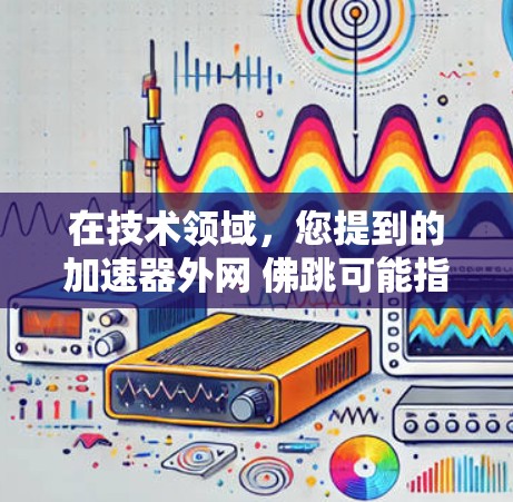 在技术领域,您提到的加速器外网 佛跳可能指的是在特定加速器平台上使用某种技术或功能来实现佛跳(可能是指佛跳这个词在技术中的特定应用)以下是一些可能的解释和解决方案 在技术领域,您提到的加速器外网 佛跳可能指的是在特定加速器平台上使用某种技术或功能来实现佛跳(可能是指佛跳这个词在技术中的特定应用)以下是一些可能的解释和解决方案
