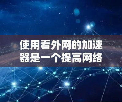 使用看外网的加速器是一个提高网络速度和增强用户体验的有效方法,以下是详细的步骤指南 使用看外网的加速器是一个提高网络速度和增强用户体验的有效方法,以下是详细的步骤指南