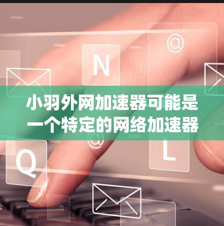 小羽外网加速器可能是一个特定的网络加速器或工具的名称，但具体的含义可能因平台而异。由于缺乏 precise 信息，我无法提供确切的指导。以下是一些常见的网络加速器推荐