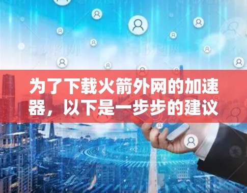为了下载火箭外网的加速器，以下是一步步的建议
