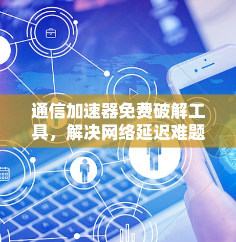 通信加速器免费破解工具,解决网络延迟难题 通信加速器免费破解工具,解决网络延迟难题