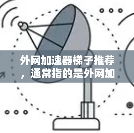 外网加速器梯子推荐,通常指的是外网加速器的配置工具,帮助你管理多个网站的加速。以下是一些推荐的免费版和付费版的外网加速器,供你参考 外网加速器梯子推荐,通常指的是外网加速器的配置工具,帮助你管理多个网站的加速。以下是一些推荐的免费版和付费版的外网加速器,供你参考