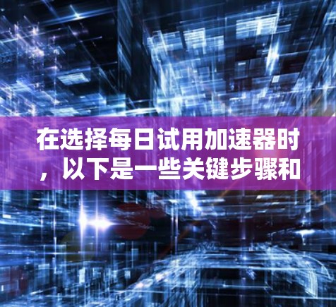 在选择每日试用加速器时，以下是一些关键步骤和建议