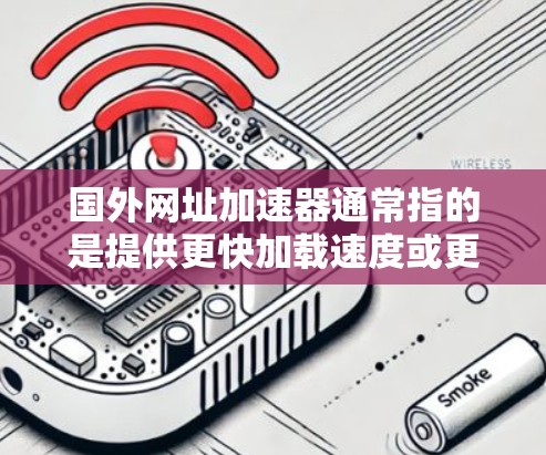 国外网址加速器通常指的是提供更快加载速度或更易于访问国外网站的工具。这些工具可以帮助用户避免在访问国外网站时遇到延迟或卡顿的问题。以下是一些推荐的国外网址加速器,供您参考 国外网址加速器通常指的是提供更快加载速度或更易于访问国外网站的工具。这些工具可以帮助用户避免在访问国外网站时遇到延迟或卡顿的问题。以下是一些推荐的国外网址加速器,供您参考