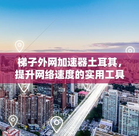 梯子外网加速器土耳其,提升网络速度的实用工具 梯子外网加速器土耳其,提升网络速度的实用工具