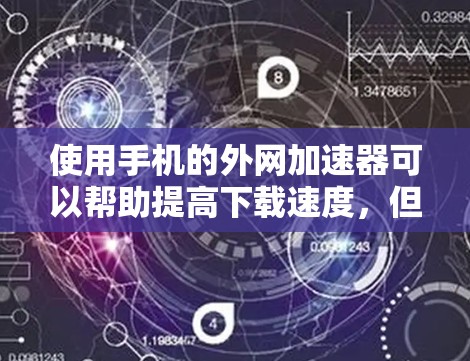 使用手机的外网加速器可以帮助提高下载速度，但需要注意以下几点