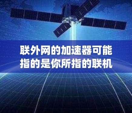 联外网的加速器可能指的是你所指的联机网(Jio Mobile)的加速工具。以下是一些常用的加速工具,可以帮助你提升网络速度 联外网的加速器可能指的是你所指的联机网(Jio Mobile)的加速工具。以下是一些常用的加速工具,可以帮助你提升网络速度