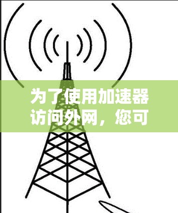 为了使用加速器访问外网,您可以按照以下步骤进行操作 为了使用加速器访问外网,您可以按照以下步骤进行操作