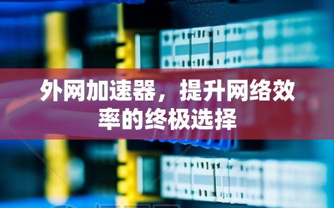 外网加速器,提升网络效率的终极选择 外网加速器,提升网络效率的终极选择