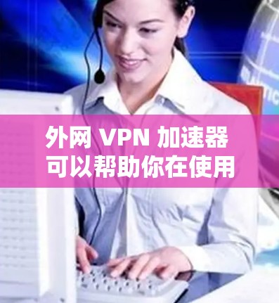 外网 VPN 加速器 可以帮助你在使用 VPN 后更高效地使用加速器，减少延迟并提升用户体验。以下是一些推荐的 VPN 加速器，涵盖了安全性、兼容性和易用性