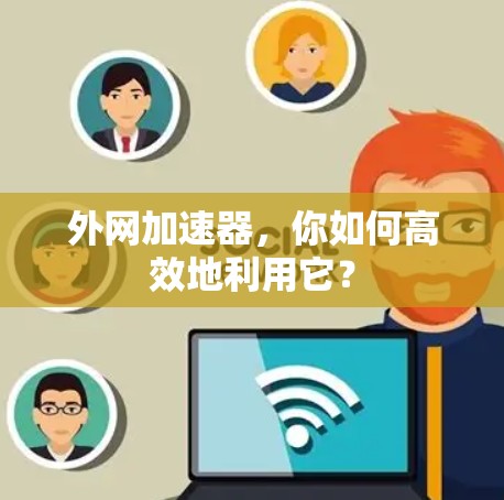 外网加速器，你如何高效地利用它？