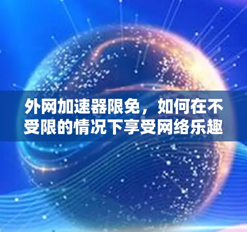 外网加速器限免,如何在不受限的情况下享受网络乐趣? 外网加速器限免,如何在不受限的情况下享受网络乐趣?