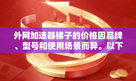 外网加速器梯子的价格因品牌、型号和使用场景而异。以下是一些常见的外网加速器梯子的价格范围和推荐 外网加速器梯子的价格因品牌、型号和使用场景而异。以下是一些常见的外网加速器梯子的价格范围和推荐