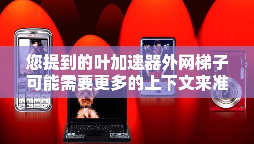 您提到的叶加速器外网梯子可能需要更多的上下文来准确解释。以下是几种可能的解释和答案
