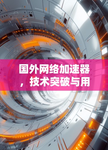 国外网络加速器,技术突破与用户体验的双提升 国外网络加速器,技术突破与用户体验的双提升