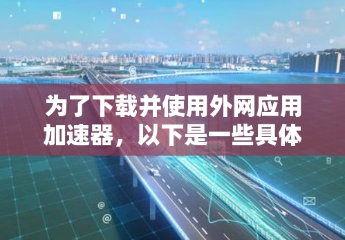 为了下载并使用外网应用加速器，以下是一些具体的步骤和建议