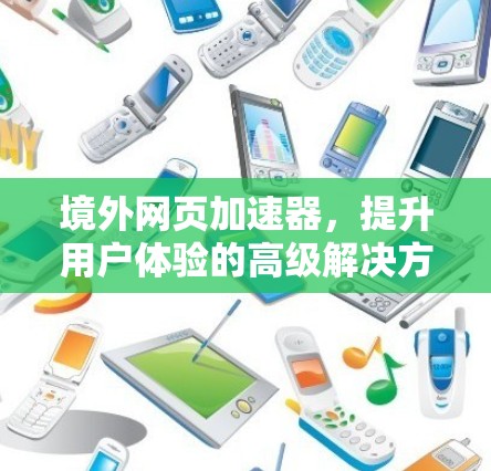 境外网页加速器,提升用户体验的高级解决方案 境外网页加速器,提升用户体验的高级解决方案
