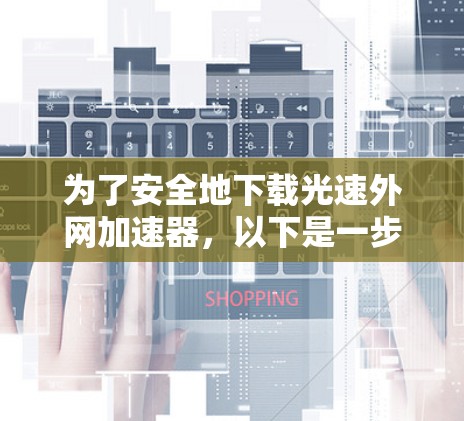 为了安全地下载光速外网加速器,以下是一步步的建议 为了安全地下载光速外网加速器,以下是一步步的建议