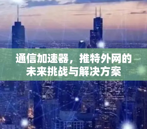 通信加速器,推特外网的未来挑战与解决方案 通信加速器,推特外网的未来挑战与解决方案