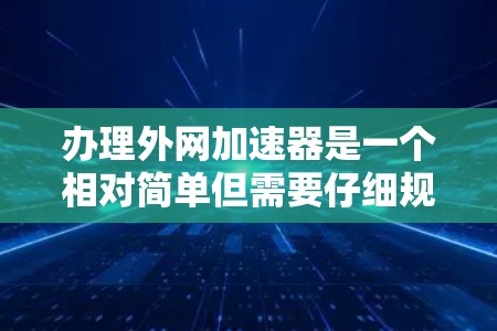 办理外网加速器是一个相对简单但需要仔细规划的步骤。以下是一个清晰的指南,帮助您顺利完成流程 办理外网加速器是一个相对简单但需要仔细规划的步骤。以下是一个清晰的指南,帮助您顺利完成流程