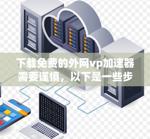 下载免费的外网vp加速器需要谨慎，以下是一些步骤和建议