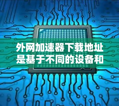 外网加速器下载地址是基于不同的设备和地区有不同的推荐，以下是一些常见的外网加速器和它们的下载地址