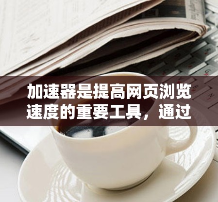 加速器是提高网页浏览速度的重要工具，通过缓存和索引技术，加速器能够将许多网页缓存起来，使得访问时直接加载，节省时间。以下是一步步的推荐方法