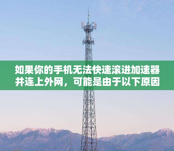 如果你的手机无法快速滚进加速器并连上外网,可能是由于以下原因引起的 如果你的手机无法快速滚进加速器并连上外网,可能是由于以下原因引起的