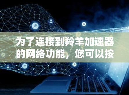 为了连接到羚羊加速器的网络功能，您可以按照以下步骤进行操作