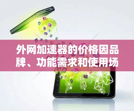 外网加速器的价格因品牌、功能需求和使用场景而异，通常可以在几百元到一千多元不等。以下是一些常见的价格范围和推荐