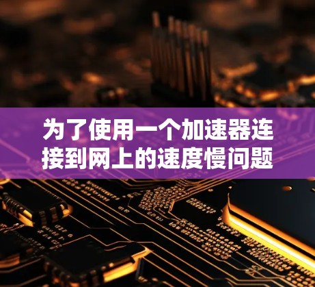 为了使用一个加速器连接到网上的速度慢问题,以下是分步指南,结合上述思考过程 为了使用一个加速器连接到网上的速度慢问题,以下是分步指南,结合上述思考过程