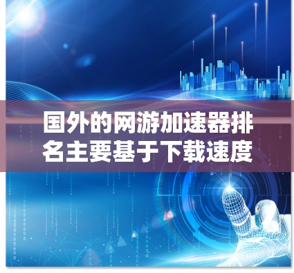 国外的网游加速器排名主要基于下载速度、稳定性、界面友好度、价格和技术支持。以下是几个著名的加速器及其排名
