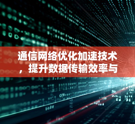 通信网络优化加速技术,提升数据传输效率与安全性 通信网络优化加速技术,提升数据传输效率与安全性