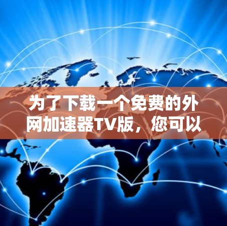 为了下载一个免费的外网加速器TV版，您可以按照以下步骤操作