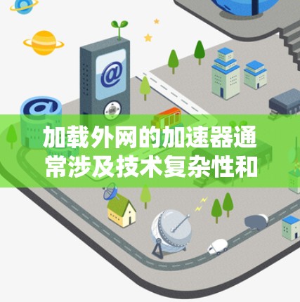 加载外网的加速器通常涉及技术复杂性和多层问题，以下是一些关键点