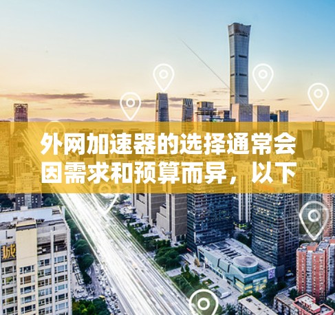 外网加速器的选择通常会因需求和预算而异,以下是外网加速器推荐的清单,涵盖多种模式和功能,适合不同需求的用户 外网加速器的选择通常会因需求和预算而异,以下是外网加速器推荐的清单,涵盖多种模式和功能,适合不同需求的用户