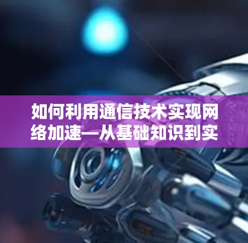 如何利用通信技术实现网络加速—从基础知识到实际应用