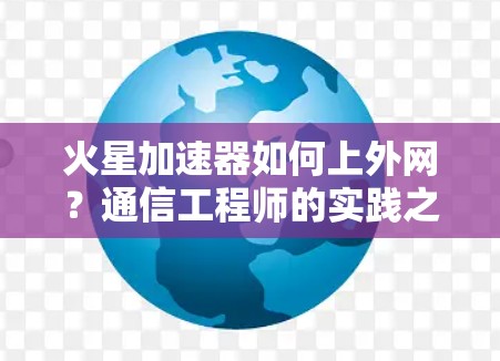火星加速器如何上外网?通信工程师的实践之路 火星加速器如何上外网?通信工程师的实践之路