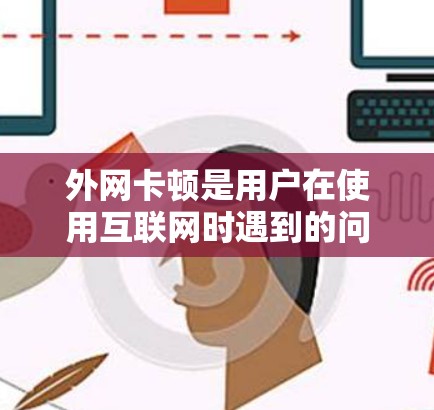 外网卡顿是用户在使用互联网时遇到的问题，通常与多种因素相关。以下是外网卡顿的常见原因及其对应的解决方案