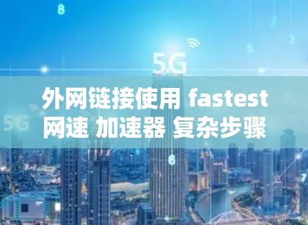 外网链接使用 fastest网速 加速器 复杂步骤 快速解决网络问题