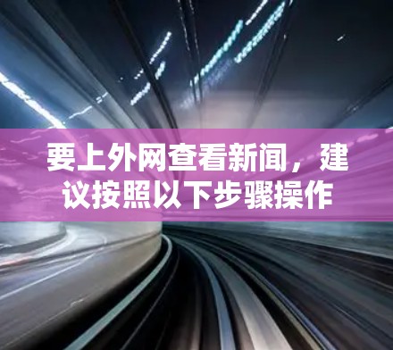 要上外网查看新闻，建议按照以下步骤操作