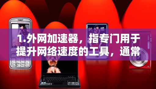 1.外网加速器,指专门用于提升网络速度的工具,通常用于下载大型文件、视频、视频流等 1.外网加速器,指专门用于提升网络速度的工具,通常用于下载大型文件、视频、视频流等
