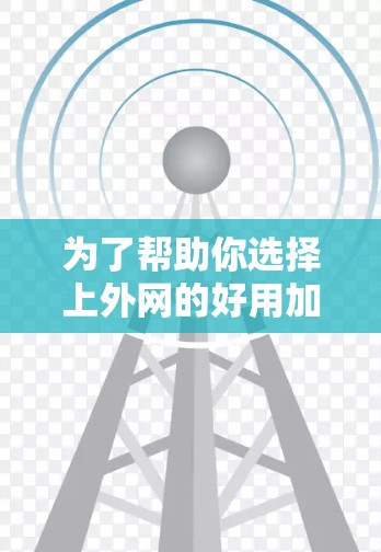 为了帮助你选择上外网的好用加速器，以下是一些推荐和建议