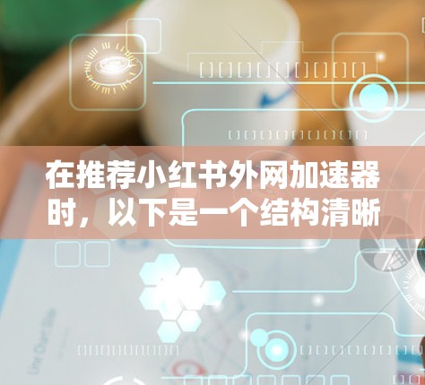 在推荐小红书外网加速器时,以下是一个结构清晰、内容详实的推荐列表,涵盖了加速效果、界面友好度、兼容性、适用场景、注意事项和使用建议 在推荐小红书外网加速器时,以下是一个结构清晰、内容详实的推荐列表,涵盖了加速效果、界面友好度、兼容性、适用场景、注意事项和使用建议