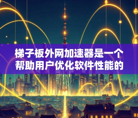 梯子板外网加速器是一个帮助用户优化软件性能的工具，适用于嵌入式程序和大型应用程序。以下是对该产品的详细分析和建议