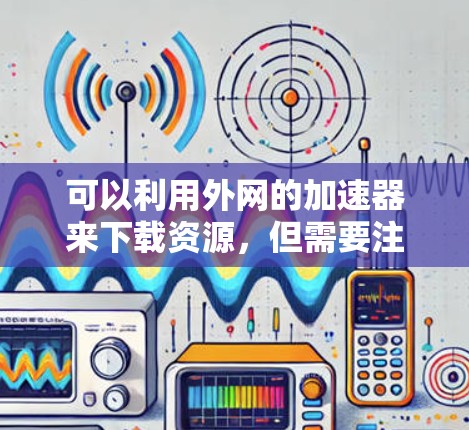 可以利用外网的加速器来下载资源,但需要注意以下几点 可以利用外网的加速器来下载资源,但需要注意以下几点