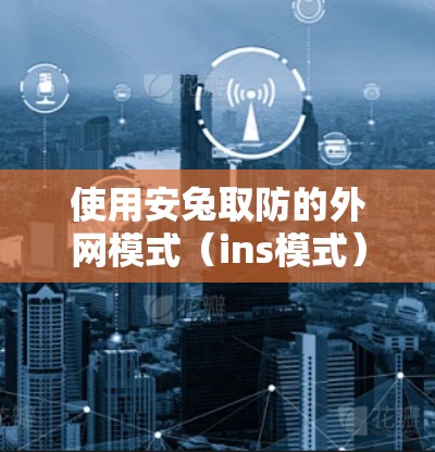 使用安兔取防的外网模式(ins模式)来下载目标网站,以下是详细的步骤指南 使用安兔取防的外网模式(ins模式)来下载目标网站,以下是详细的步骤指南