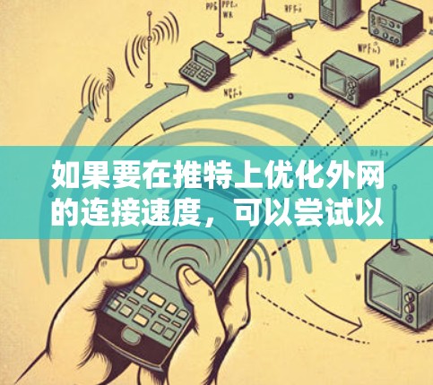 如果要在推特上优化外网的连接速度,可以尝试以下工具,这些工具针对推特的网络进行优化,帮助提升外网的响应速度和稳定性。以下是一些推荐的工具 如果要在推特上优化外网的连接速度,可以尝试以下工具,这些工具针对推特的网络进行优化,帮助提升外网的响应速度和稳定性。以下是一些推荐的工具