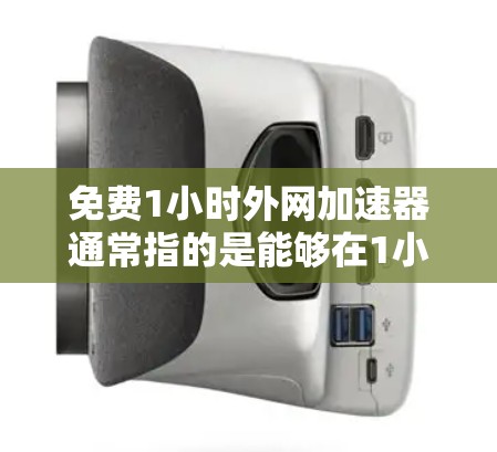 免费1小时外网加速器通常指的是能够在1小时内提供网络服务的免费服务，或者是在1小时内提升当前网络速度的免费工具。以下是一些可能的解决方案